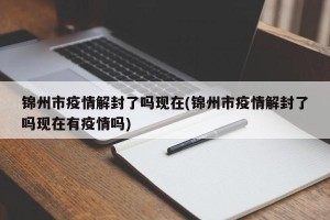 锦州市疫情解封了吗现在(锦州市疫情解封了吗现在有疫情吗)