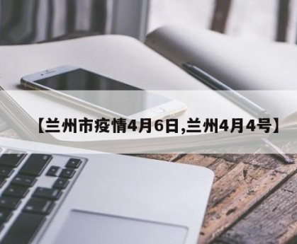 【兰州市疫情4月6日,兰州4月4号】