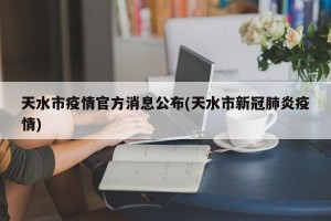 天水市疫情官方消息公布(天水市新冠肺炎疫情)