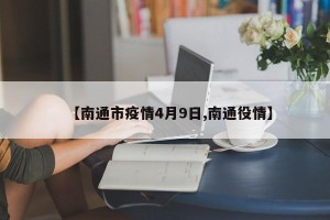 【南通市疫情4月9日,南通役情】