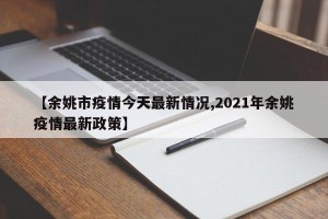 【余姚市疫情今天最新情况,2021年余姚疫情最新政策】
