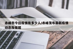 赤峰市今日疫情有多少人/赤峰发布最新疫情动态及提醒