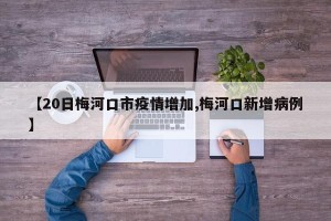 【20日梅河口市疫情增加,梅河口新增病例】