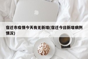 宿迁市疫情今天有无新增(宿迁今日新增病例情况)