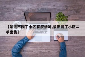 【景洪市园丁小区有疫情吗,景洪园丁小区二手出售】
