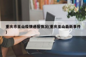 重庆市巫山疫情通报情况(重庆巫山最新事件)