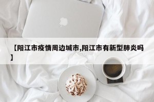 【阳江市疫情周边城市,阳江市有新型肺炎吗】