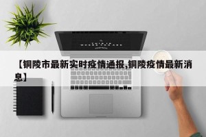 【铜陵市最新实时疫情通报,铜陵疫情最新消息】