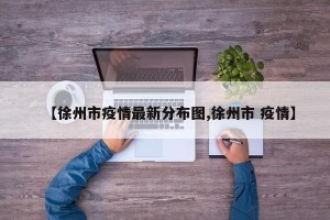 【徐州市疫情最新分布图,徐州市 疫情】