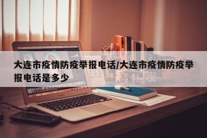大连市疫情防疫举报电话/大连市疫情防疫举报电话是多少