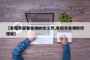 【安阳市部署疫情防控工作,安阳市疫情防控措施】