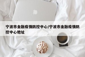宁波市金融疫情防控中心/宁波市金融疫情防控中心地址