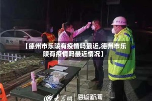 【德州市乐陵有疫情吗最近,德州市乐陵有疫情吗最近情况】
