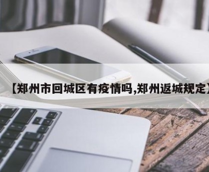 【郑州市回城区有疫情吗,郑州返城规定】