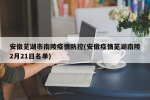 安徽芜湖市南陵疫情防控(安徽疫情芜湖南陵2月21日名单)