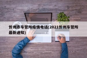 忻州市车管所疫情电话(2021忻州车管所最新通知)