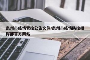 泉州市疫情管控公告文件/泉州市疫情防控指挥部官方网站