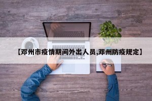 【邓州市疫情期间外出人员,邓州防疫规定】