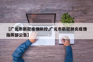 【广元市新冠疫情防控,广元市新冠肺炎疫情指挥部公告】