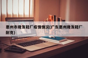 惠州市隆发鞋厂疫情情况(广东惠州隆发鞋厂耐克)