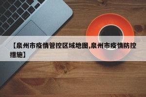 【泉州市疫情管控区域地图,泉州市疫情防控措施】