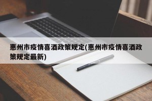 惠州市疫情喜酒政策规定(惠州市疫情喜酒政策规定最新)