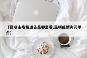 【昆明市疫情通告是哪里看,昆明疫情询问平台】