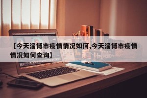 【今天淄博市疫情情况如何,今天淄博市疫情情况如何查询】