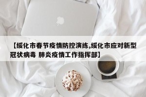 【绥化市春节疫情防控演练,绥化市应对新型冠状病毒 肺炎疫情工作指挥部】