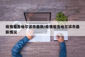 疫情报告哈尔滨市最新/疫情报告哈尔滨市最新情况