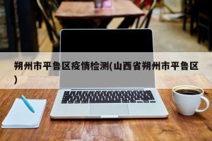 朔州市平鲁区疫情检测(山西省朔州市平鲁区)