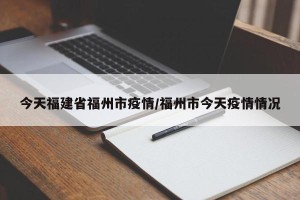 今天福建省福州市疫情/福州市今天疫情情况