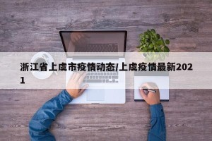 浙江省上虞市疫情动态/上虞疫情最新2021