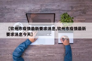【钦州市疫情最新要求消息,钦州市疫情最新要求消息今天】