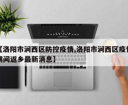 【洛阳市涧西区防控疫情,洛阳市涧西区疫情期间返乡最新消息】