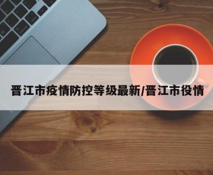 晋江市疫情防控等级最新/晋江市役情