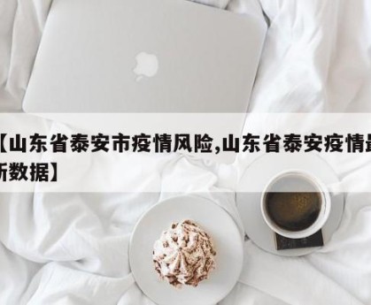 【山东省泰安市疫情风险,山东省泰安疫情最新数据】