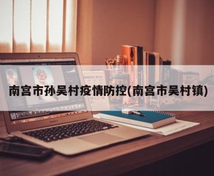 南宫市孙吴村疫情防控(南宫市吴村镇)