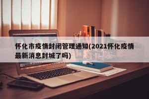 怀化市疫情封闭管理通知(2021怀化疫情最新消息封城了吗)