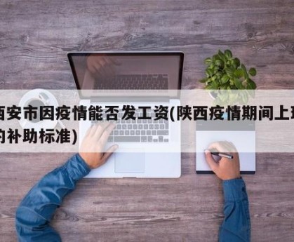 西安市因疫情能否发工资(陕西疫情期间上班的补助标准)