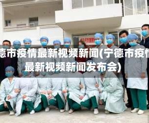 宁德市疫情最新视频新闻(宁德市疫情最新视频新闻发布会)