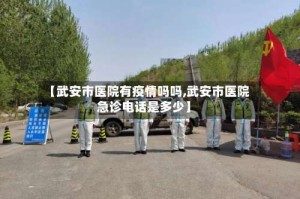 【武安市医院有疫情吗吗,武安市医院急诊电话是多少】