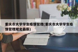 重庆市大学学生疫情管理(重庆市大学学生疫情管理规定最新)