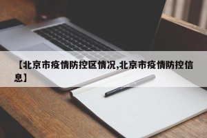 【北京市疫情防控区情况,北京市疫情防控信息】