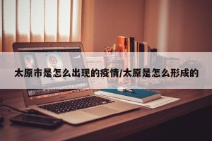 太原市是怎么出现的疫情/太原是怎么形成的