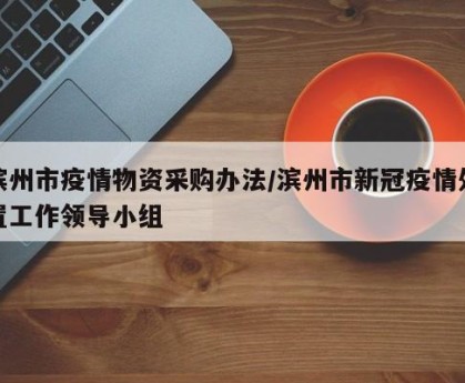 滨州市疫情物资采购办法/滨州市新冠疫情处置工作领导小组