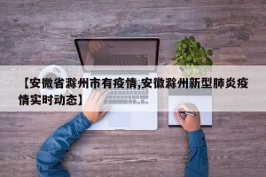 【安微省滁州市有疫情,安徽滁州新型肺炎疫情实时动态】