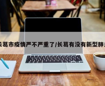 长葛市疫情严不严重了/长葛有没有新型肺炎