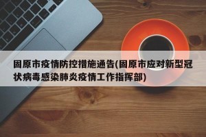 固原市疫情防控措施通告(固原市应对新型冠状病毒感染肺炎疫情工作指挥部)