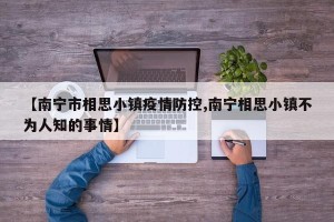 【南宁市相思小镇疫情防控,南宁相思小镇不为人知的事情】